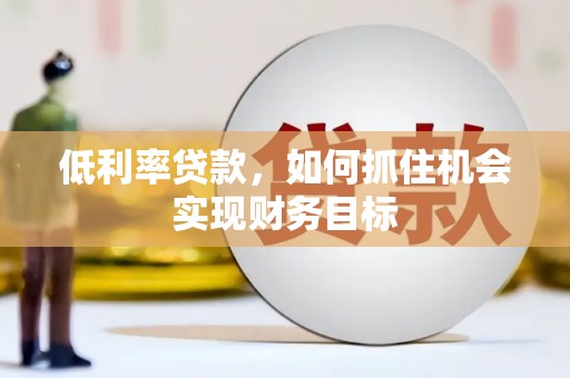文登低利率贷款，如何抓住机会实现财务目标
