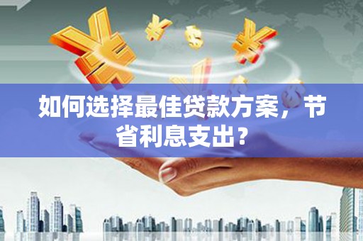 文登如何选择最佳贷款方案，节省利息支出？