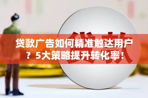 文登贷款广告如何精准触达用户？5大策略提升转化率！