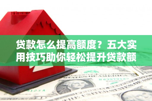 文登贷款怎么提高额度？五大实用技巧助你轻松提升贷款额度