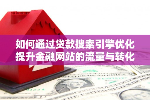 文登如何通过贷款搜索引擎优化提升金融网站的流量与转化率