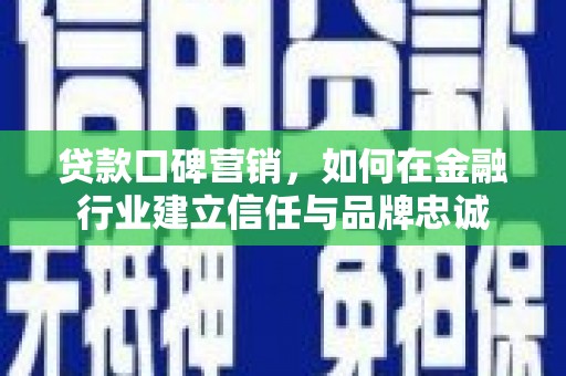 文登贷款口碑营销，如何在金融行业建立信任与品牌忠诚