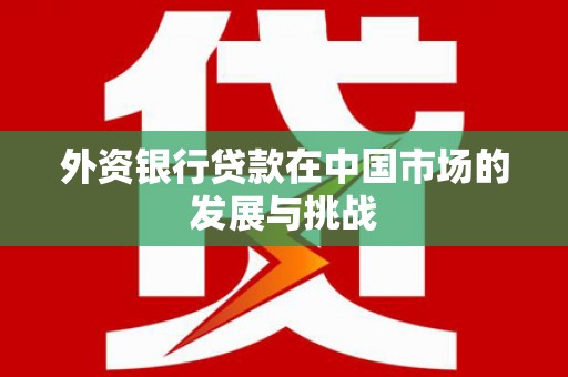 文登外资银行贷款在中国市场的发展与挑战