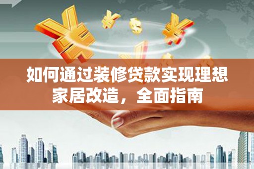 文登如何通过装修贷款实现理想家居改造，全面指南