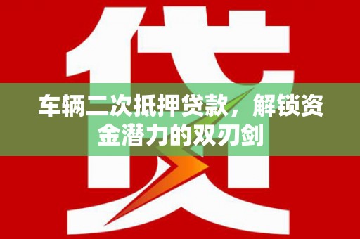 文登车辆二次抵押贷款，解锁资金潜力的双刃剑