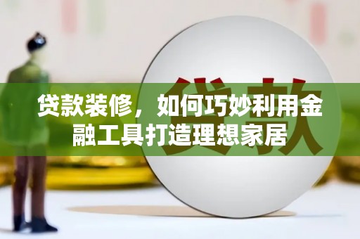 文登贷款装修，如何巧妙利用金融工具打造理想家居
