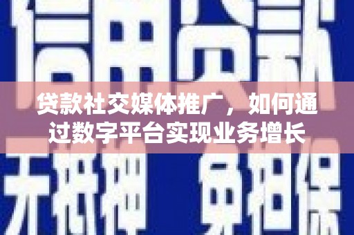 文登贷款社交媒体推广，如何通过数字平台实现业务增长
