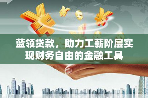 文登蓝领贷款，助力工薪阶层实现财务自由的金融工具