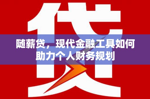 文登随薪贷，现代金融工具如何助力个人财务规划