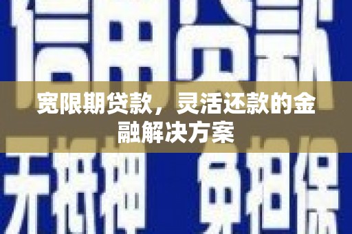 文登宽限期贷款，灵活还款的金融解决方案