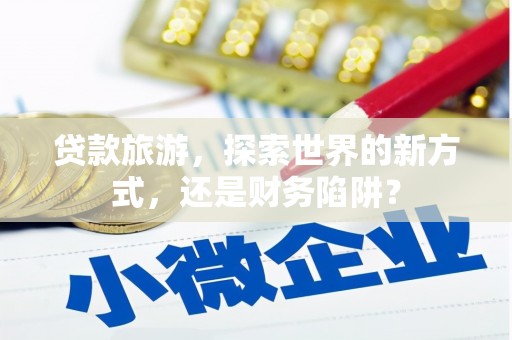 文登贷款旅游，探索世界的新方式，还是财务陷阱？