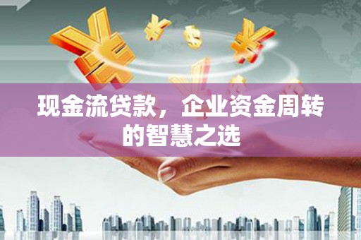 文登现金流贷款，企业资金周转的智慧之选