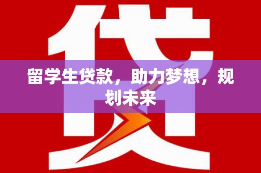 文登留学生贷款，助力梦想，规划未来