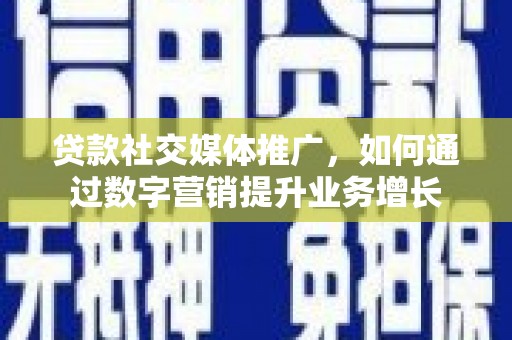 文登贷款社交媒体推广，如何通过数字营销提升业务增长