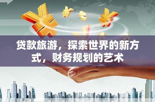 文登贷款旅游，探索世界的新方式，财务规划的艺术
