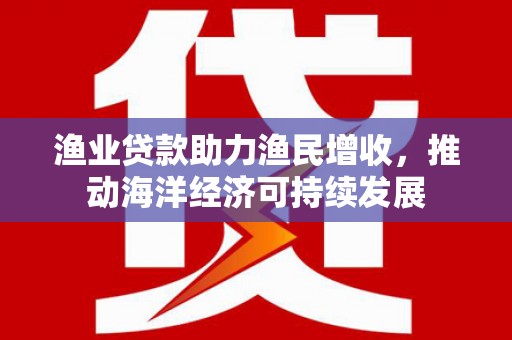 文登渔业贷款助力渔民增收，推动海洋经济可持续发展