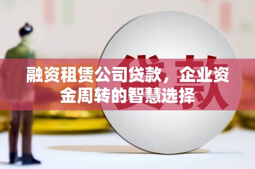 文登融资租赁公司贷款，企业资金周转的智慧选择