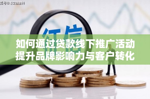 文登如何通过贷款线下推广活动提升品牌影响力与客户转化率