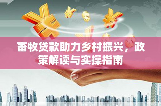 文登畜牧贷款助力乡村振兴，政策解读与实操指南
