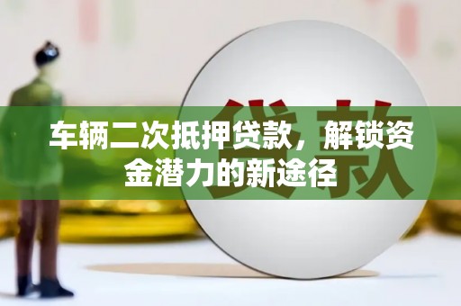 文登车辆二次抵押贷款，解锁资金潜力的新途径