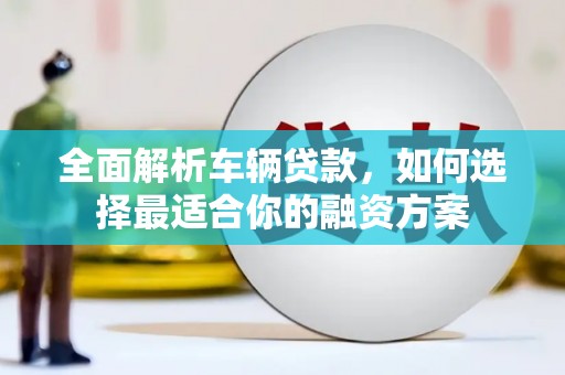 文登全面解析车辆贷款，如何选择最适合你的融资方案