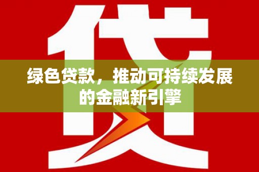 文登绿色贷款，推动可持续发展的金融新引擎