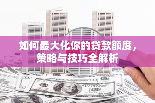 文登如何最大化你的贷款额度，策略与技巧全解析