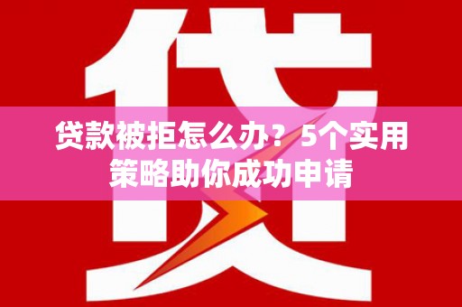 文登贷款被拒怎么办？5个实用策略助你成功申请