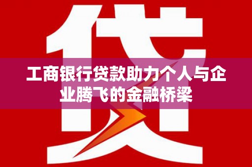 文登工商银行贷款助力个人与企业腾飞的金融桥梁