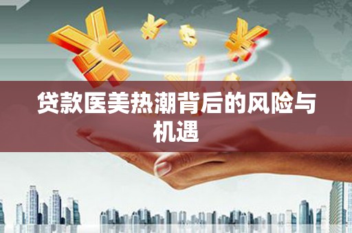 文登贷款医美热潮背后的风险与机遇