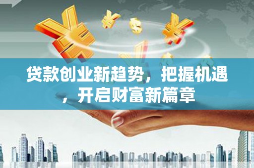 文登贷款创业新趋势，把握机遇，开启财富新篇章